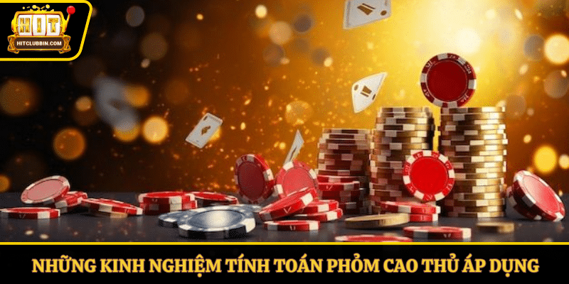 Những kinh nghiệm tính toán phỏm cao thủ áp dụng