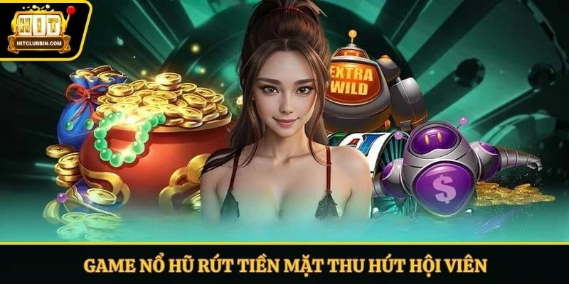 Game nổ hũ rút tiền mặt thu hút hội viên