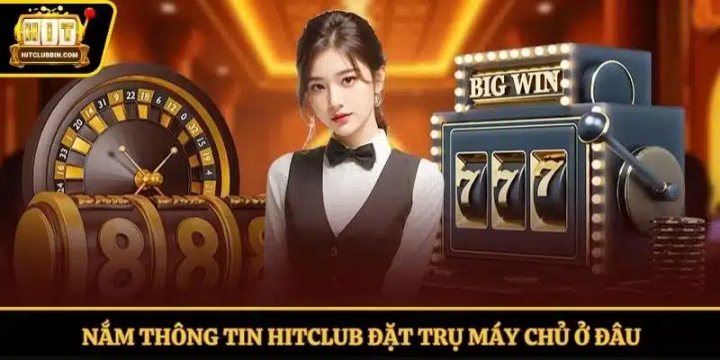 Nắm thông tin Hitclub đặt trụ máy chủ ở đâu
