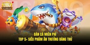 Bắn Cá Miễn Phí - Top 5+ Siêu Phẩm Ăn Thưởng Đáng Thử