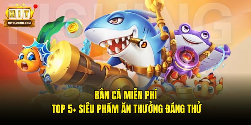 Bắn Cá Miễn Phí - Top 5+ Siêu Phẩm Ăn Thưởng Đáng Thử
