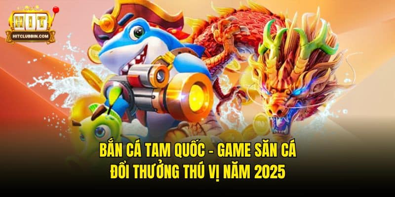Bắn Cá Tam Quốc - Game săn cá đổi thưởng thú vị năm 2026