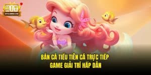 Bắn Cá Tiểu Tiên Cá Trực Tiếp